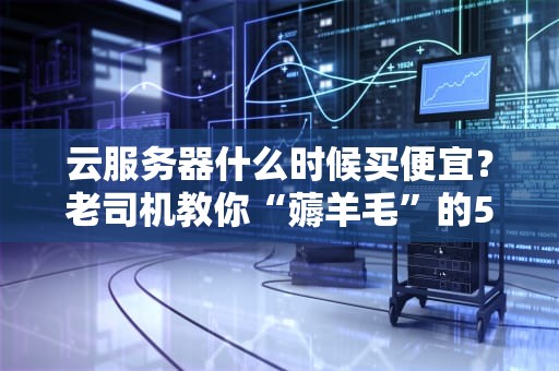 云服务器什么时候买便宜？老司机教你“薅羊毛”的5个黄金时段！