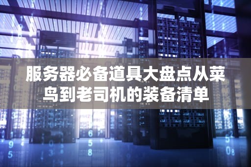 服务器必备道具大盘点从菜鸟到老司机的装备清单