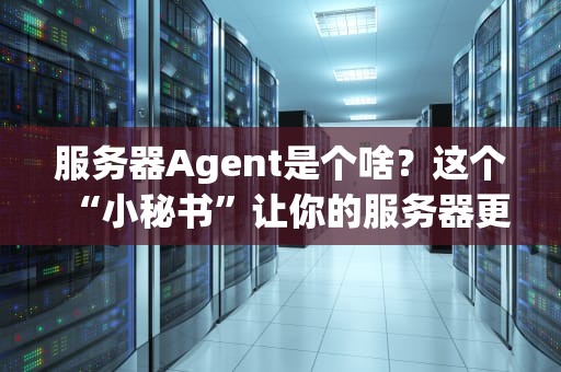服务器Agent是个啥？这个“小秘书”让你的服务器更聪明！