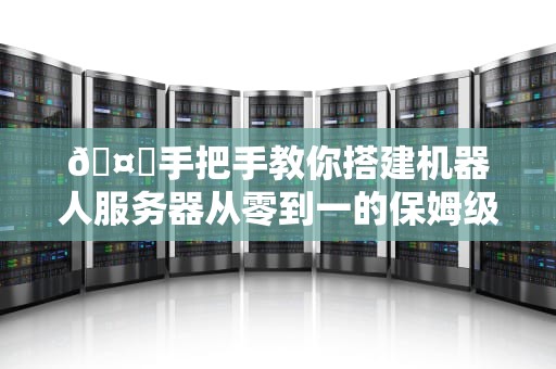 🤖手把手教你搭建机器人服务器从零到一的保姆级教程