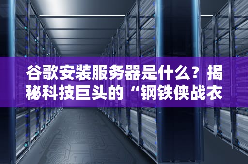 谷歌安装服务器是什么？揭秘科技巨头的“钢铁侠战衣”如何运转！