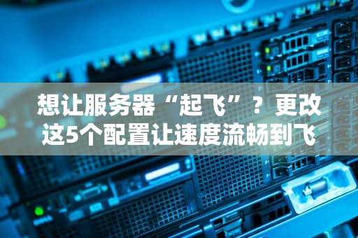想让服务器“起飞”？更改这5个配置让速度流畅到飞起！