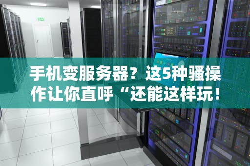 手机变服务器？这5种骚操作让你直呼“还能这样玩！”