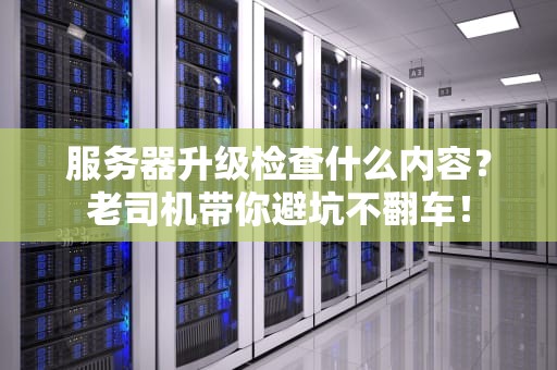 服务器升级检查什么内容？老司机带你避坑不翻车！