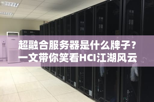 超融合服务器是什么牌子？一文带你笑看HCI江湖风云！