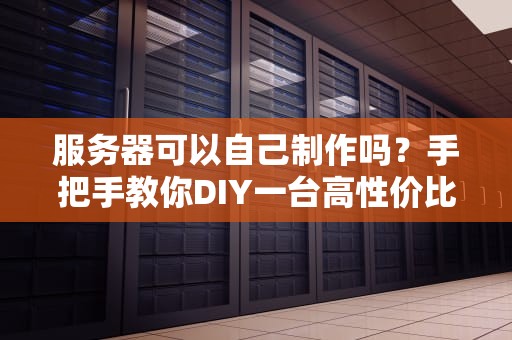 服务器可以自己制作吗？手把手教你DIY一台高性价比的钢铁侠！