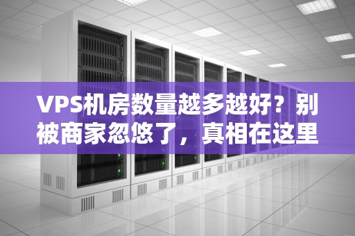 VPS机房数量越多越好？别被商家忽悠了，真相在这里！