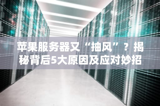 苹果服务器又“抽风”？揭秘背后5大原因及应对妙招！