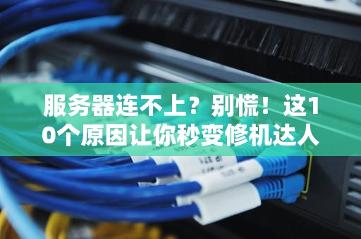 服务器连不上？别慌！这10个原因让你秒变修机达人（附终极解决方案）