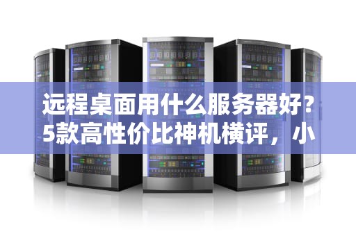 远程桌面用什么服务器好？5款高性价比神机横评，小白也能秒懂！