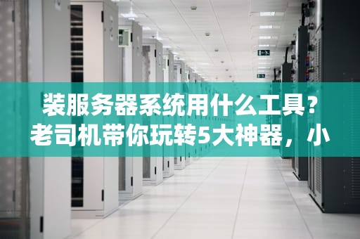 装服务器系统用什么工具？老司机带你玩转5大神器，小白也能秒变高手！