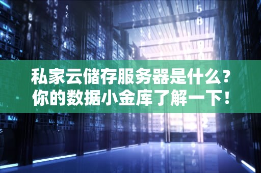 私家云储存服务器是什么？你的数据小金库了解一下！