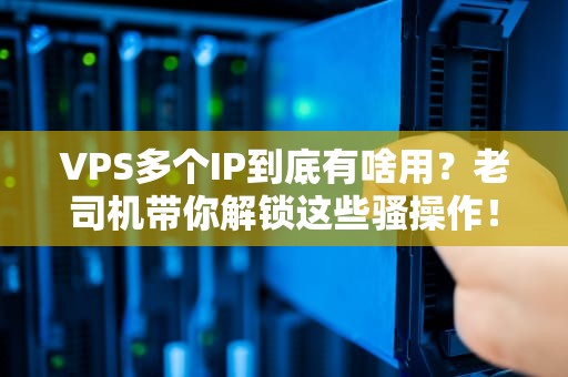 VPS多个IP到底有啥用？老司机带你解锁这些骚操作！
