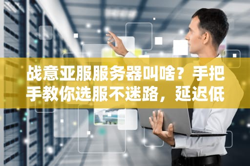 战意亚服服务器叫啥？手把手教你选服不迷路，延迟低到飞起！