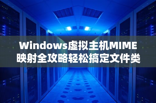 Windows虚拟主机MIME映射全攻略轻松搞定文件类型识别，让你的网站飞起来！