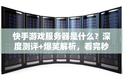 快手游戏服务器是什么？深度测评+爆笑解析，看完秒变技术大佬！