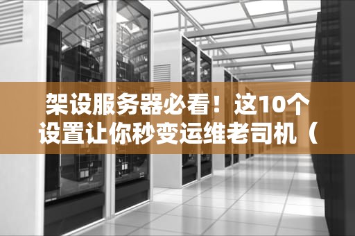 架设服务器必看！这10个设置让你秒变运维老司机（附避坑指南）