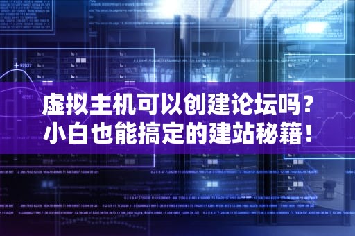 虚拟主机可以创建论坛吗？小白也能搞定的建站秘籍！