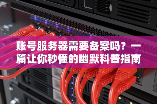 账号服务器需要备案吗？一篇让你秒懂的幽默科普指南！