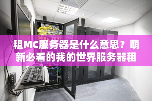 租MC服务器是什么意思？萌新必看的我的世界服务器租赁避坑指南！
