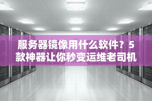 服务器镜像用什么软件？5款神器让你秒变运维老司机！