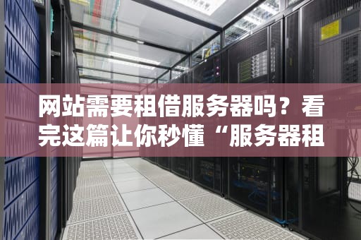 网站需要租借服务器吗？看完这篇让你秒懂“服务器租赁”那些事儿！