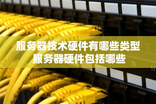 服务器技术硬件有哪些类型 服务器硬件包括哪些