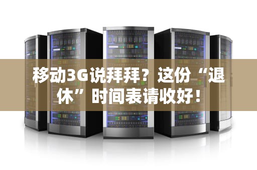 移动3G说拜拜？这份“退休”时间表请收好！
