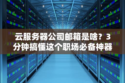 云服务器公司邮箱是啥？3分钟搞懂这个职场必备神器！