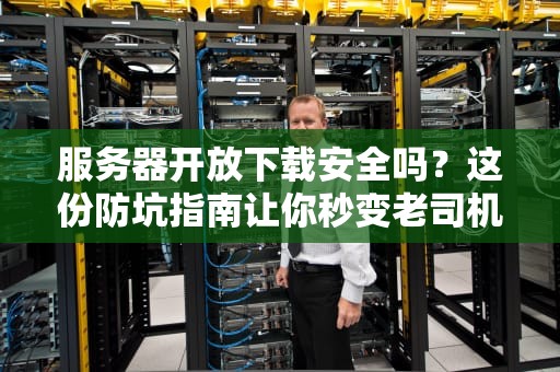 服务器开放下载安全吗？这份防坑指南让你秒变老司机！