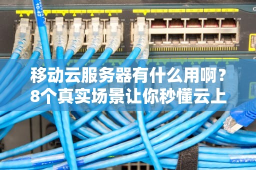 移动云服务器有什么用啊？8个真实场景让你秒懂云上生活！