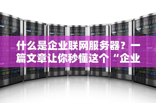什么是企业联网服务器？一篇文章让你秒懂这个“企业IT大心脏”！