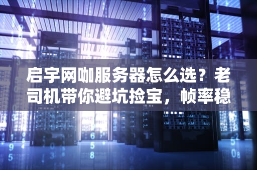 启宇网咖服务器怎么选？老司机带你避坑捡宝，帧率稳如狗！