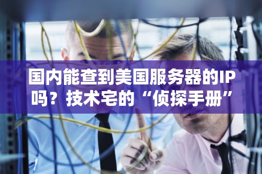 国内能查到美国服务器的IP吗？技术宅的“侦探手册”大公开！