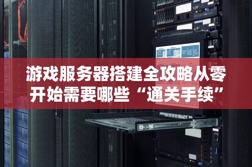 游戏服务器搭建全攻略从零开始需要哪些“通关手续”？