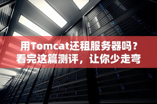 用Tomcat还租服务器吗？看完这篇测评，让你少走弯路！