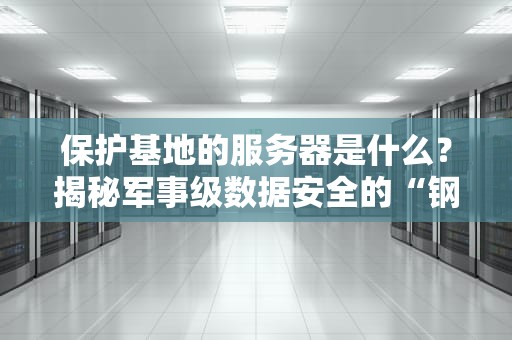 保护基地的服务器是什么？揭秘军事级数据安全的“钢铁侠战衣”
