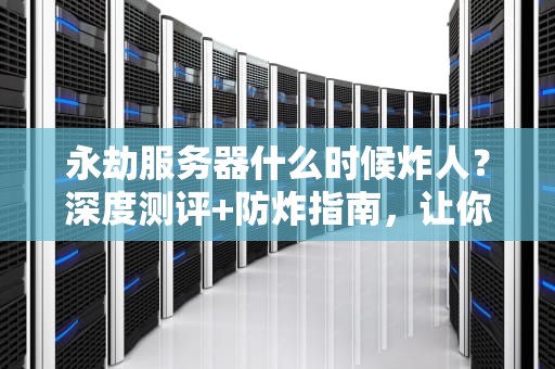 永劫服务器什么时候炸人？深度测评+防炸指南，让你告别卡顿掉线！