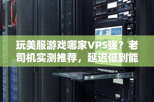 玩美服游戏哪家VPS强？老司机实测推荐，延迟低到能“偷塔”！