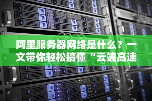 阿里服务器网络是什么？一文带你轻松搞懂“云端高速公路”的奥秘！