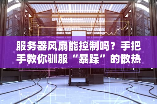 服务器风扇能控制吗？手把手教你驯服“暴躁”的散热小马达！
