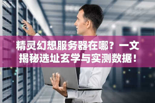 精灵幻想服务器在哪？一文揭秘选址玄学与实测数据！