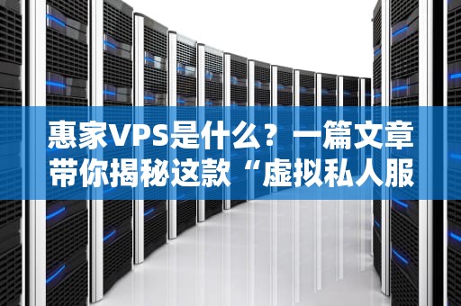 惠家VPS是什么？一篇文章带你揭秘这款“虚拟私人服务器”的硬核实力！
