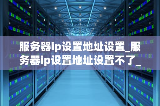 服务器ip设置地址设置_服务器ip设置地址设置不了_服务器IP设置地址设置的全面指南