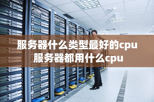 服务器什么类型最好的cpu 服务器都用什么cpu