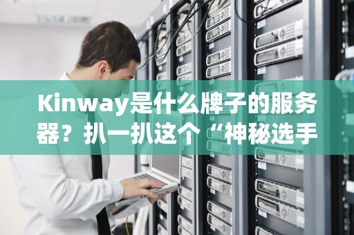 Kinway是什么牌子的服务器？扒一扒这个“神秘选手”的真实身份！