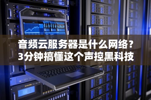 音频云服务器是什么网络？3分钟搞懂这个声控黑科技！