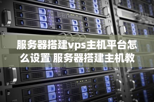 服务器搭建vps主机平台怎么设置 服务器搭建主机教程