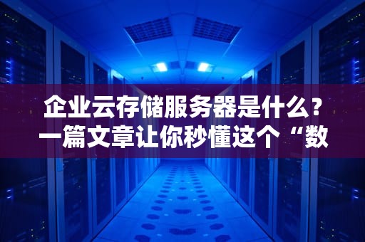 企业云存储服务器是什么？一篇文章让你秒懂这个“数据大管家”！