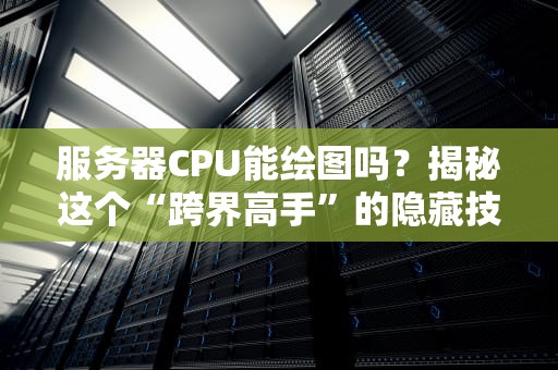 服务器CPU能绘图吗？揭秘这个“跨界高手”的隐藏技能！